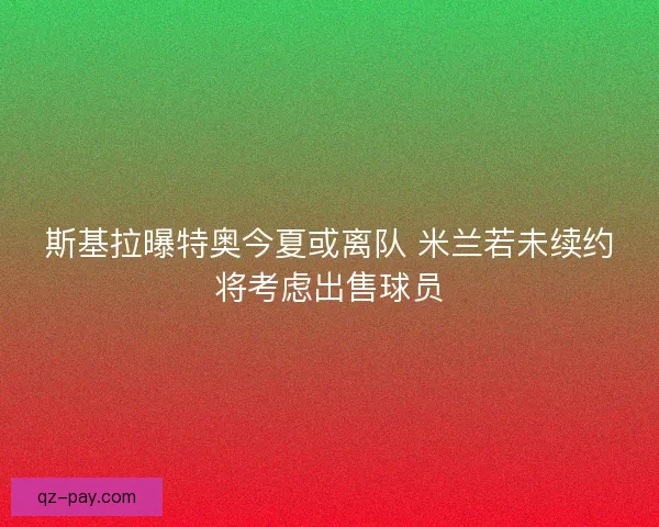 斯基拉曝特奥今夏或离队 米兰若未续约将考虑出售球员