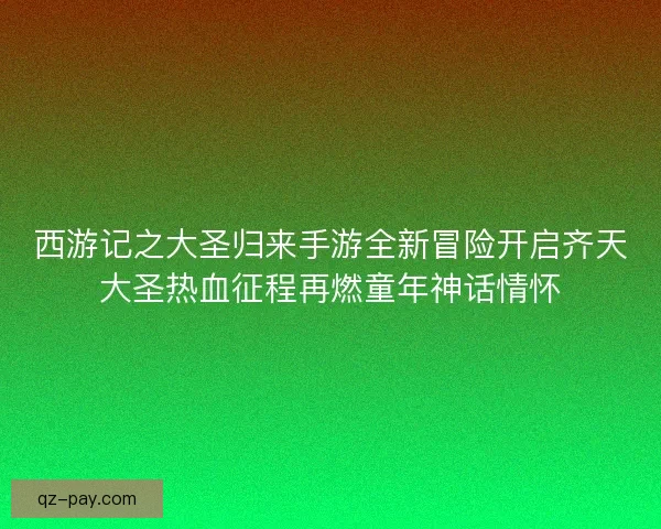 西游记之大圣归来手游全新冒险开启齐天大圣热血征程再燃童年神话情怀 西游记之大圣归来手游全新冒险开启齐天大圣热血征程再燃童年神话情怀