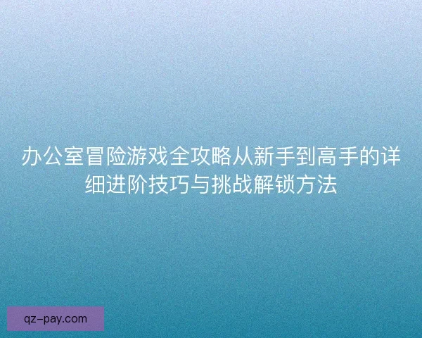 办公室冒险游戏全攻略从新手到高手的详细进阶技巧与挑战解锁方法