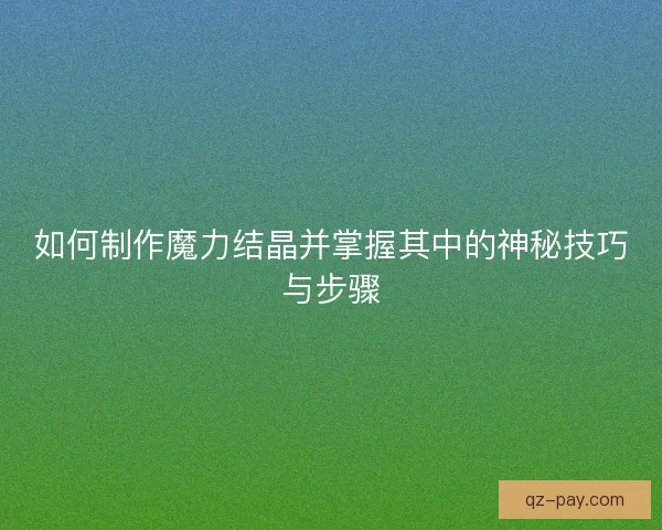 如何制作魔力结晶并掌握其中的神秘技巧与步骤