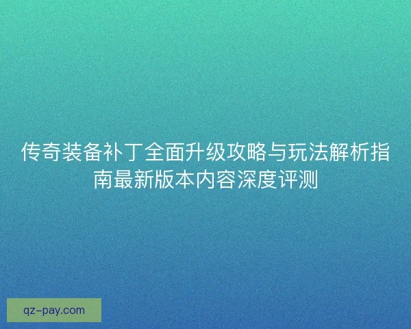 传奇装备补丁全面升级攻略与玩法解析指南最新版本内容深度评测