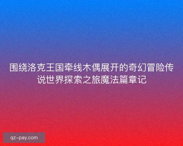 围绕洛克王国牵线木偶展开的奇幻冒险传说世界探索之旅魔法篇章记
