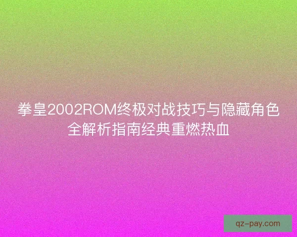 拳皇2002ROM终极对战技巧与隐藏角色全解析指南经典重燃热血