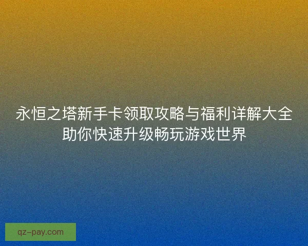 永恒之塔新手卡领取攻略与福利详解大全助你快速升级畅玩游戏世界