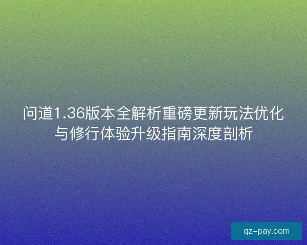 问道1.36版本全解析重磅更新玩法优化与修行体验升级指南深度剖析