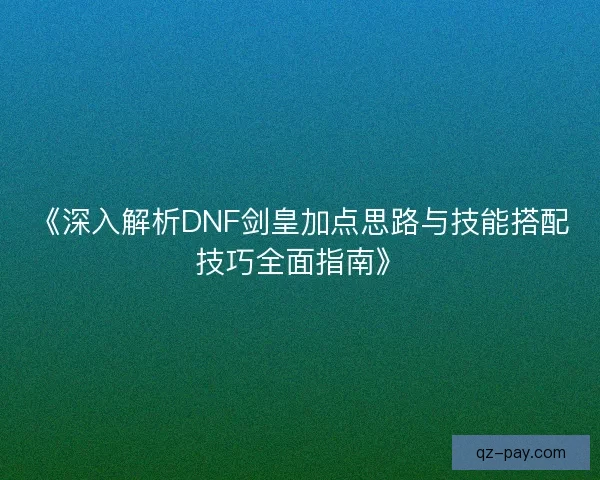 《深入解析DNF剑皇加点思路与技能搭配技巧全面指南》 《深入解析DNF剑皇加点思路与技能搭配技巧全面指南》