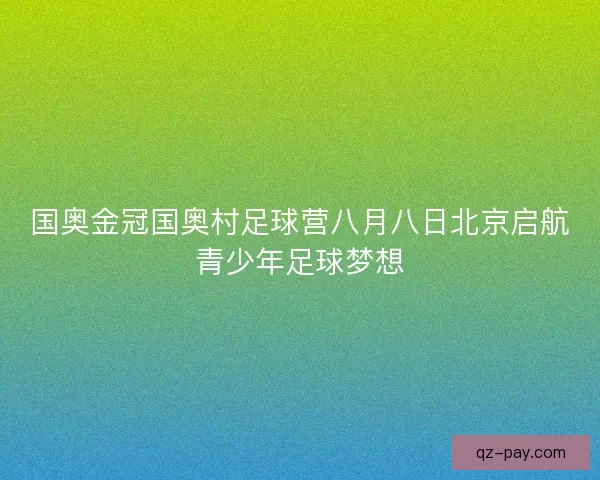 国奥金冠国奥村足球营八月八日北京启航青少年足球梦想