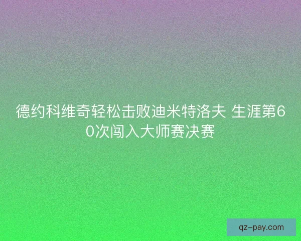 德约科维奇轻松击败迪米特洛夫 生涯第60次闯入大师赛决赛
