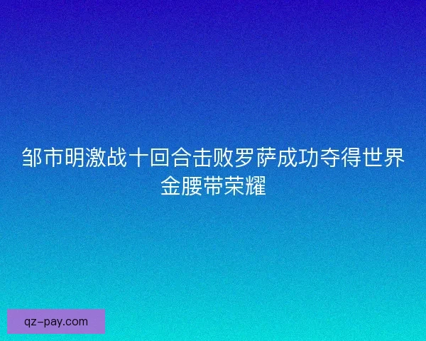 邹市明激战十回合击败罗萨成功夺得世界金腰带荣耀