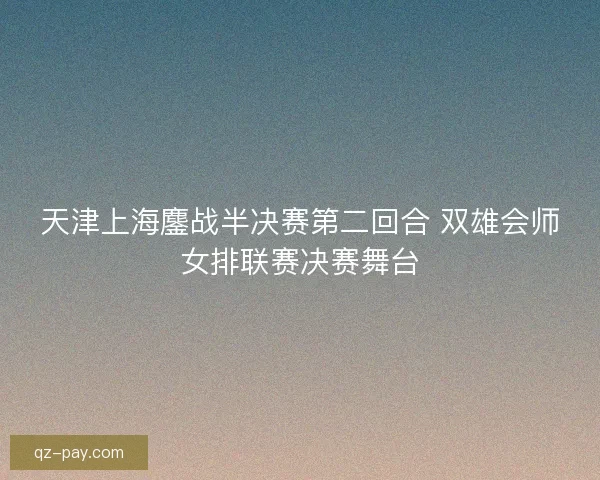 天津上海鏖战半决赛第二回合 双雄会师女排联赛决赛舞台