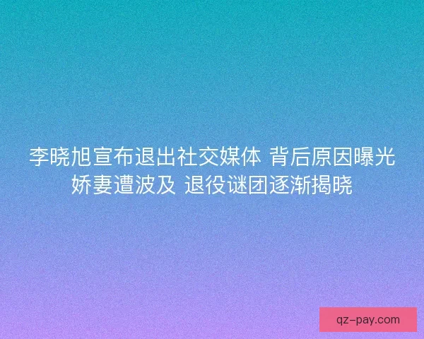 李晓旭宣布退出社交媒体 背后原因曝光娇妻遭波及 退役谜团逐渐揭晓