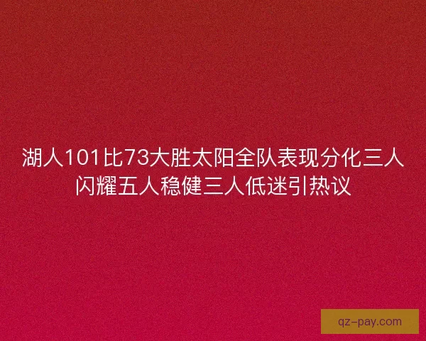 湖人101比73大胜太阳全队表现分化三人闪耀五人稳健三人低迷引热议