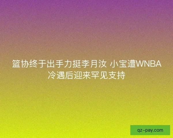 篮协终于出手力挺李月汝 小宝遭WNBA冷遇后迎来罕见支持