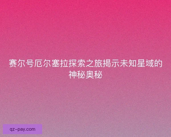 赛尔号厄尔塞拉探索之旅揭示未知星域的神秘奥秘