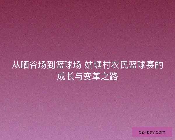 从晒谷场到篮球场 姑塘村农民篮球赛的成长与变革之路