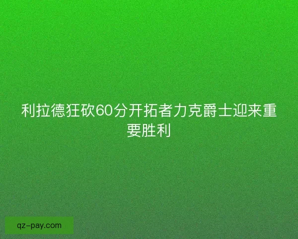 利拉德狂砍60分开拓者力克爵士迎来重要胜利