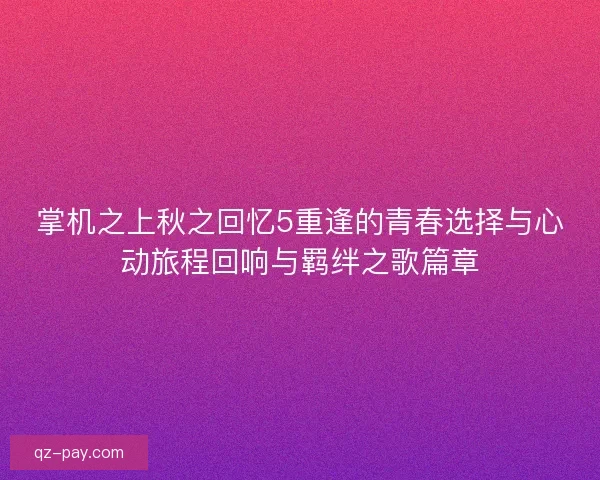 掌机之上秋之回忆5重逢的青春选择与心动旅程回响与羁绊之歌篇章 掌机之上秋之回忆5重逢的青春选择与心动旅程回响与羁绊之歌篇章