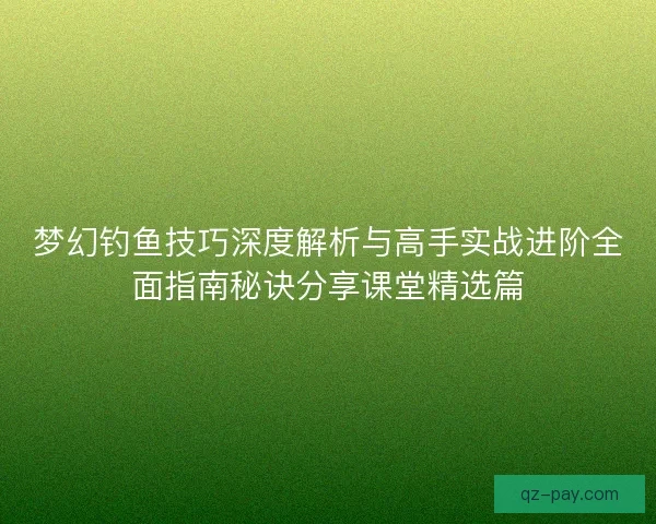梦幻钓鱼技巧深度解析与高手实战进阶全面指南秘诀分享课堂精选篇