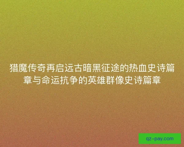 猎魔传奇再启远古暗黑征途的热血史诗篇章与命运抗争的英雄群像史诗篇章