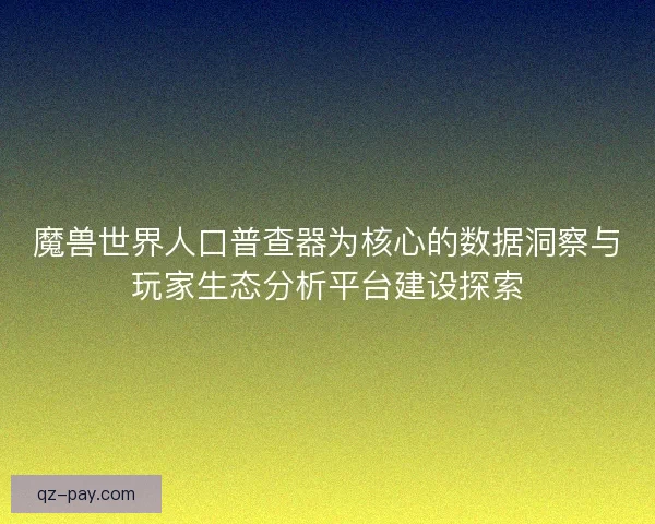 魔兽世界人口普查器为核心的数据洞察与玩家生态分析平台建设探索