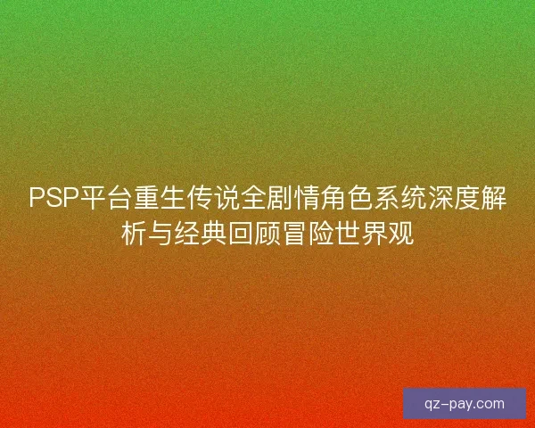PSP平台重生传说全剧情角色系统深度解析与经典回顾冒险世界观