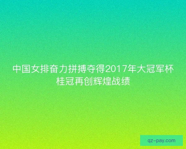 中国女排奋力拼搏夺得2017年大冠军杯桂冠再创辉煌战绩