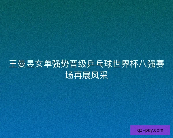 王曼昱女单强势晋级乒乓球世界杯八强赛场再展风采