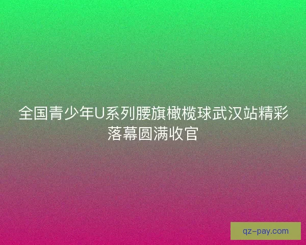 全国青少年U系列腰旗橄榄球武汉站精彩落幕圆满收官