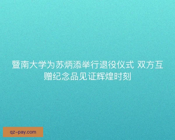 暨南大学为苏炳添举行退役仪式 双方互赠纪念品见证辉煌时刻 暨南大学为苏炳添举行退役仪式 双方互赠纪念品见证辉煌时刻