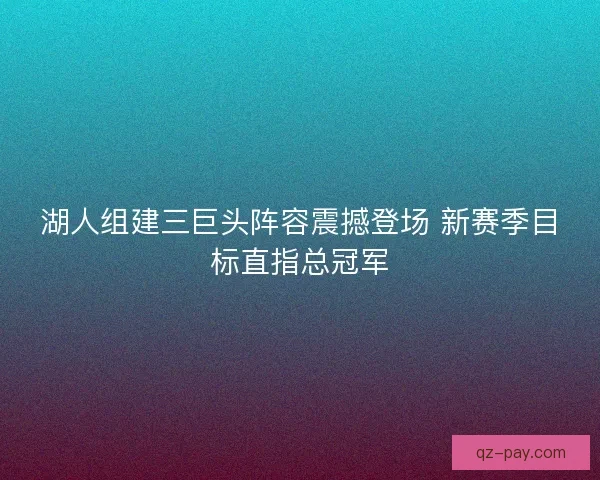 湖人组建三巨头阵容震撼登场 新赛季目标直指总冠军