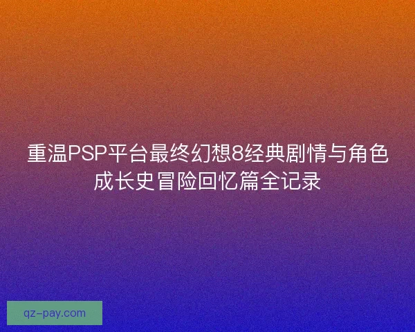重温PSP平台最终幻想8经典剧情与角色成长史冒险回忆篇全记录