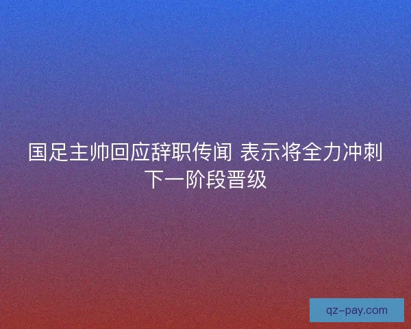 国足主帅回应辞职传闻 表示将全力冲刺下一阶段晋级 国足主帅回应辞职传闻 表示将全力冲刺下一阶段晋级