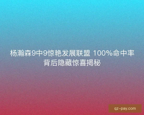 杨瀚森9中9惊艳发展联盟 100%命中率背后隐藏惊喜揭秘 杨瀚森9中9惊艳发展联盟 100%命中率背后隐藏惊喜揭秘